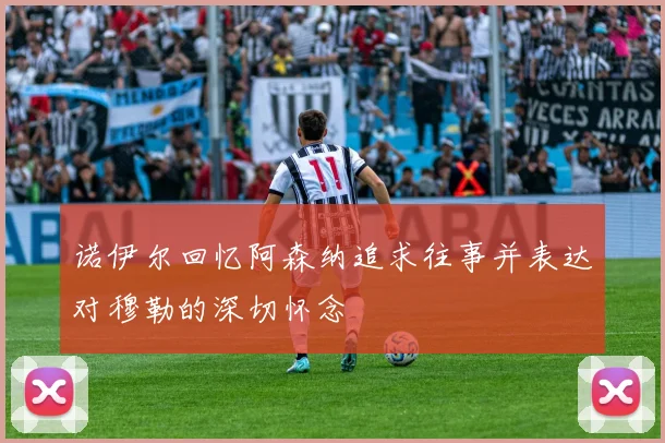 诺伊尔回忆阿森纳追求往事并表达对穆勒的深切怀念