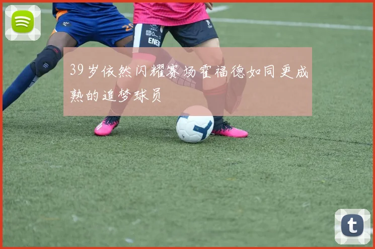 39岁依然闪耀赛场霍福德如同更成熟的追梦球员