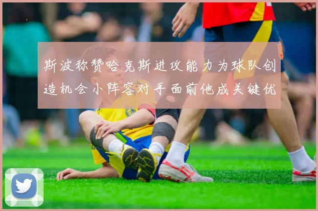 斯波称赞哈克斯进攻能力为球队创造机会小阵容对手面前他成关键优势