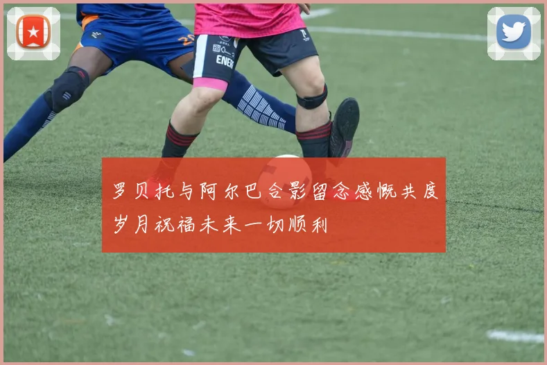 罗贝托与阿尔巴合影留念感慨共度岁月祝福未来一切顺利