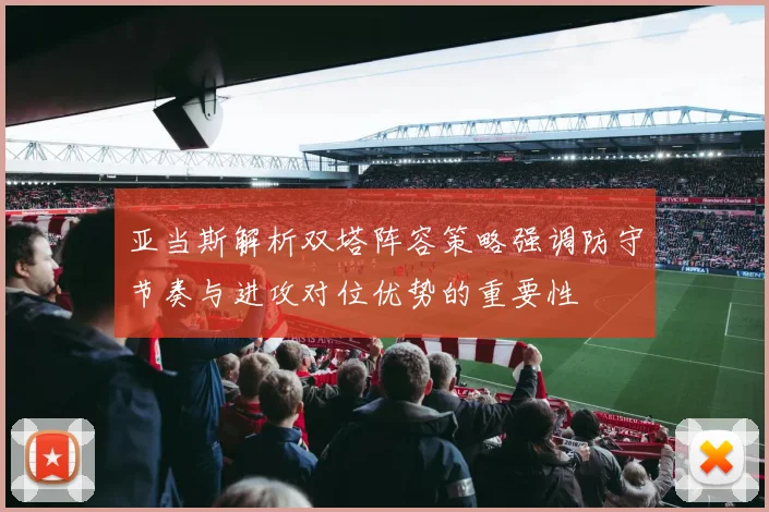 亚当斯解析双塔阵容策略强调防守节奏与进攻对位优势的重要性
