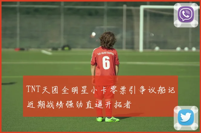 TNT天团全明星小卡零票引争议船记近期战绩强劲直逼开拓者