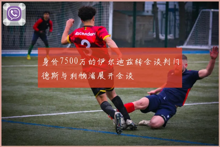 身价7500万的伊尔迪兹转会谈判门德斯与利物浦展开会谈