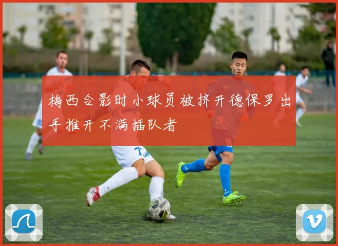 梅西合影时小球员被挤开德保罗出手推开不满插队者