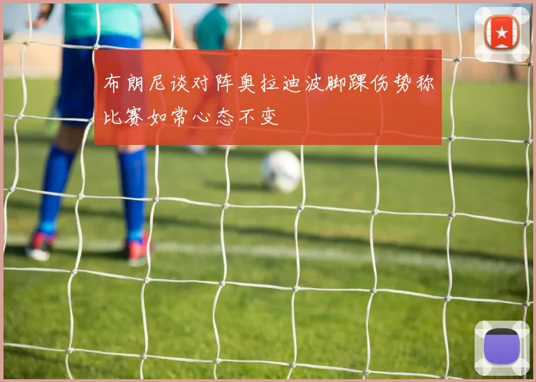 布朗尼谈对阵奥拉迪波脚踝伤势称比赛如常心态不变