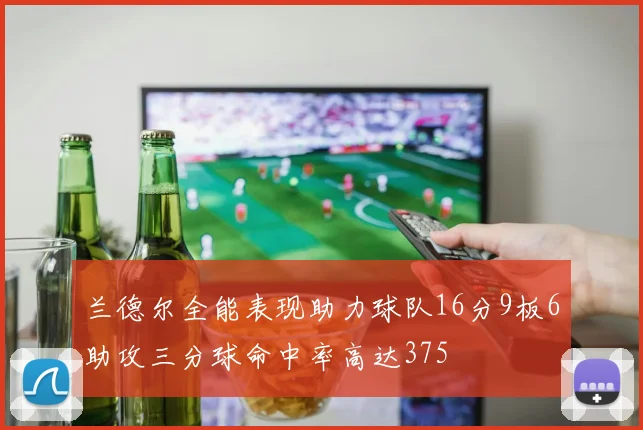 兰德尔全能表现助力球队16分9板6助攻三分球命中率高达375