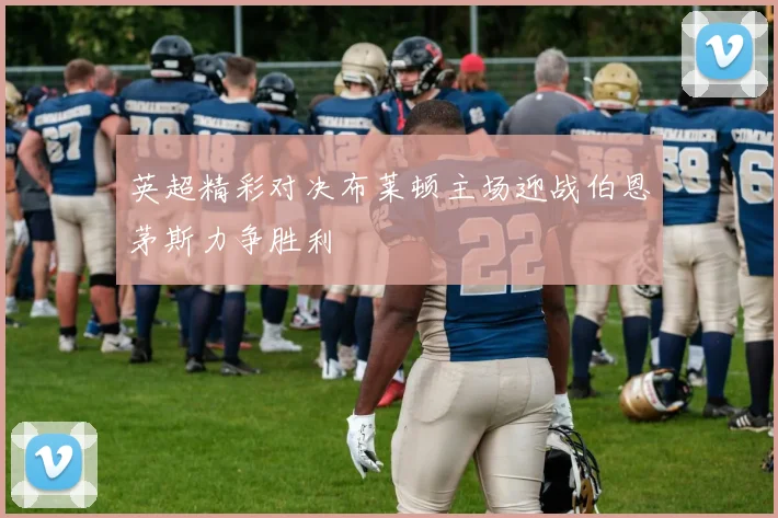 英超精彩对决布莱顿主场迎战伯恩茅斯力争胜利