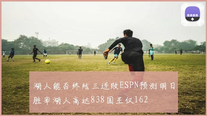 湖人能否终结三连败ESPN预测明日胜率湖人高达838国王仅162