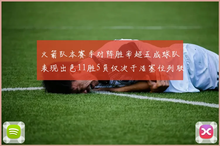 火箭队本赛季对阵胜率超五成球队表现出色11胜5负仅次于活塞位列联盟第二