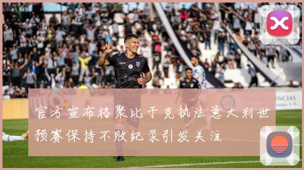官方宣布格聚比于克执法意大利世预赛保持不败纪录引发关注