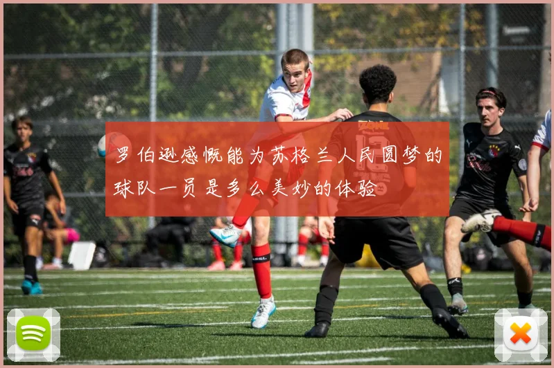 罗伯逊感慨能为苏格兰人民圆梦的球队一员是多么美妙的体验