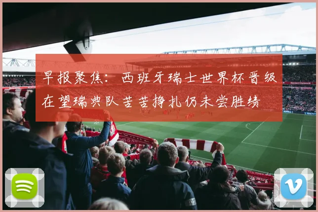 早报聚焦：西班牙瑞士世界杯晋级在望瑞典队苦苦挣扎仍未尝胜绩