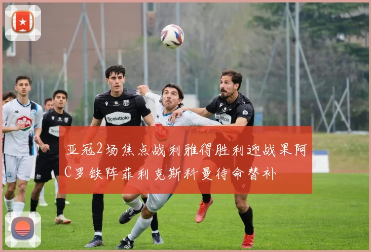 亚冠2场焦点战利雅得胜利迎战果阿C罗缺阵菲利克斯科曼待命替补
