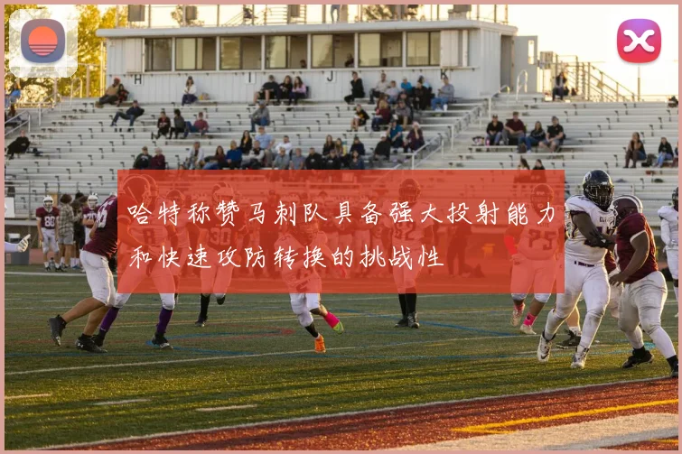 哈特称赞马刺队具备强大投射能力和快速攻防转换的挑战性