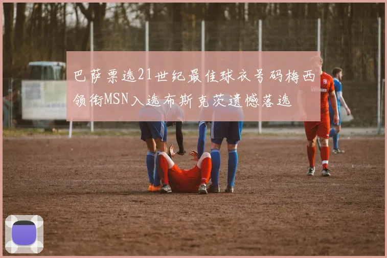 巴萨票选21世纪最佳球衣号码梅西领衔MSN入选布斯克茨遗憾落选