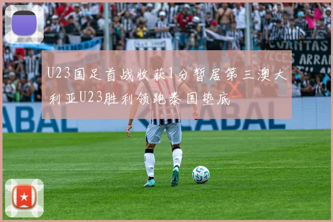 U23国足首战收获1分暂居第三澳大利亚U23胜利领跑泰国垫底