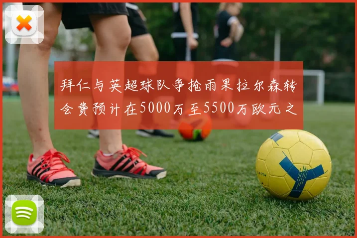 拜仁与英超球队争抢雨果拉尔森转会费预计在5000万至5500万欧元之间