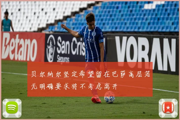贝尔纳尔坚定希望留在巴萨高层若无明确要求将不考虑离开