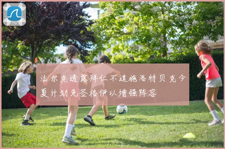 法尔克透露拜仁不追施洛特贝克今夏计划免签格伊以增强阵容