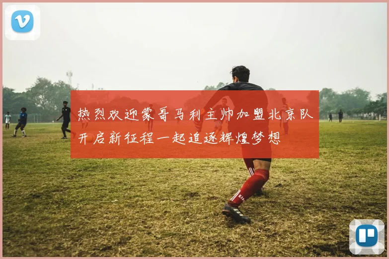 热烈欢迎蒙哥马利主帅加盟北京队开启新征程一起追逐辉煌梦想