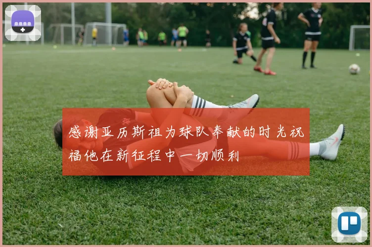 感谢亚历斯祖为球队奉献的时光祝福他在新征程中一切顺利