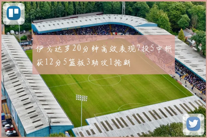 伊戈达罗20分钟高效表现7投5中斩获12分5篮板3助攻1抢断