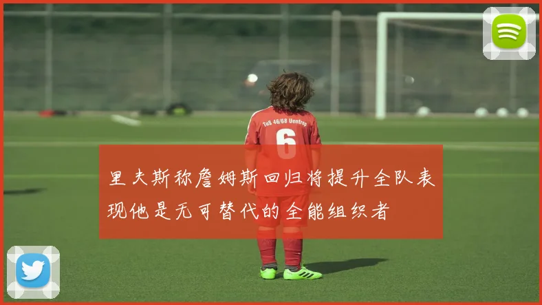 里夫斯称詹姆斯回归将提升全队表现他是无可替代的全能组织者