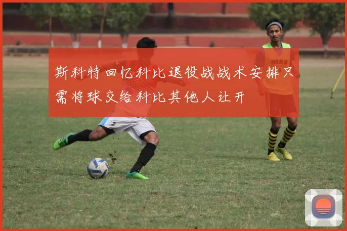 斯科特回忆科比退役战战术安排只需将球交给科比其他人让开
