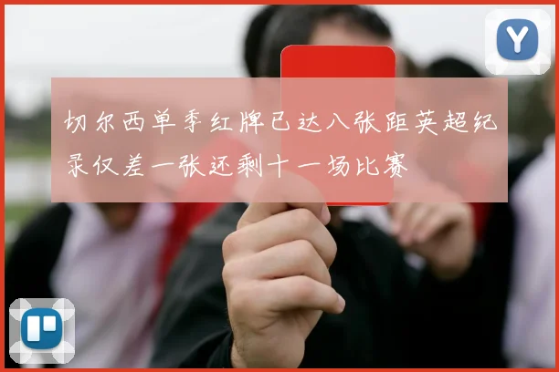 切尔西单季红牌已达八张距英超纪录仅差一张还剩十一场比赛