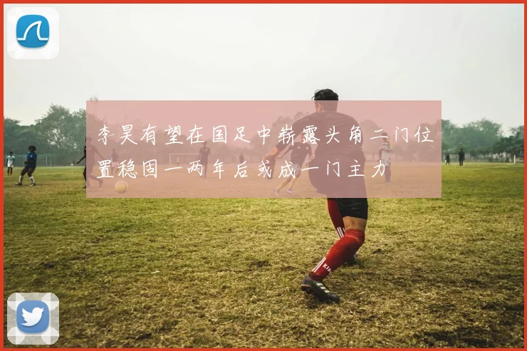 李昊有望在国足中崭露头角二门位置稳固一两年后或成一门主力