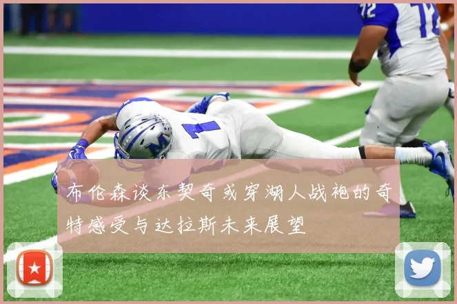 布伦森谈东契奇或穿湖人战袍的奇特感受与达拉斯未来展望