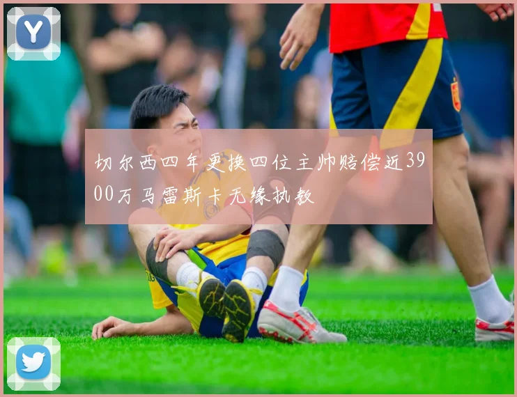 切尔西四年更换四位主帅赔偿近3900万马雷斯卡无缘执教