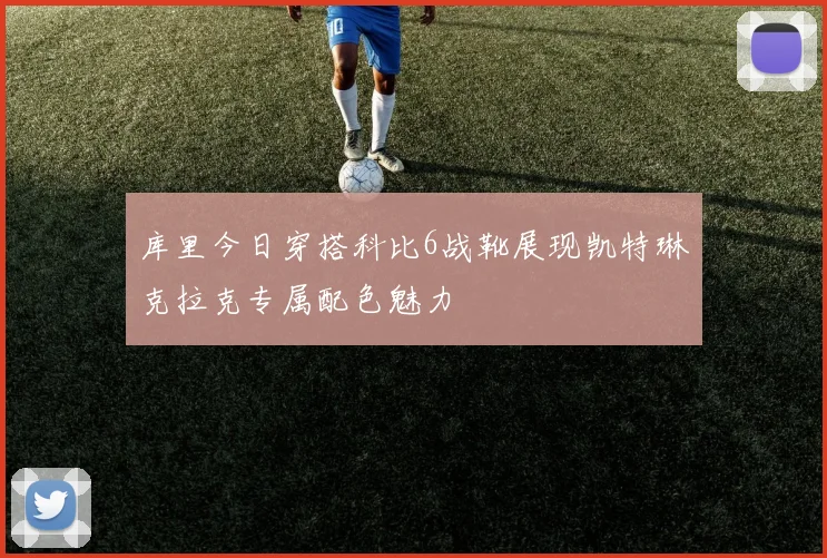 库里今日穿搭科比6战靴展现凯特琳克拉克专属配色魅力