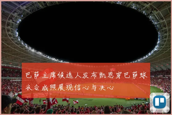 巴萨主席候选人发布凯恩穿巴萨球衣合成照展现信心与决心