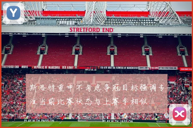 斯洛特重申不考虑争冠目标强调专注当前比赛状态与上赛季相似