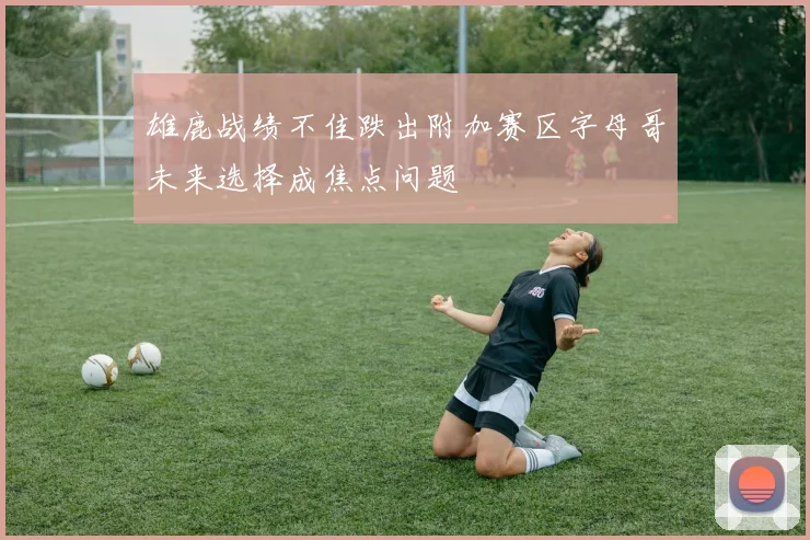 雄鹿战绩不佳跌出附加赛区字母哥未来选择成焦点问题