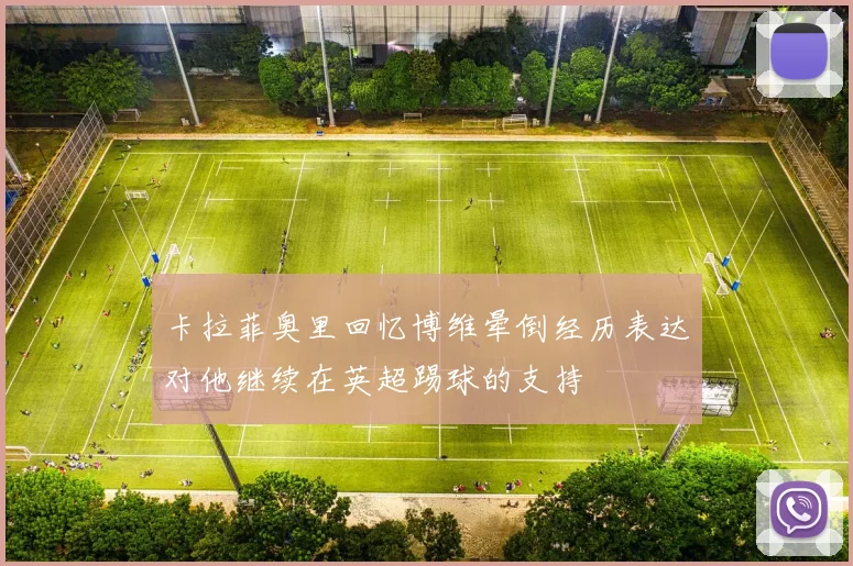 卡拉菲奥里回忆博维晕倒经历表达对他继续在英超踢球的支持
