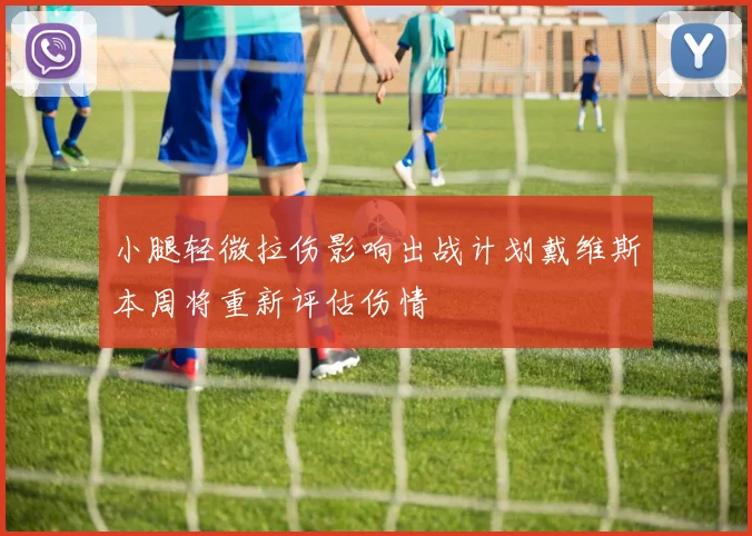 小腿轻微拉伤影响出战计划戴维斯本周将重新评估伤情