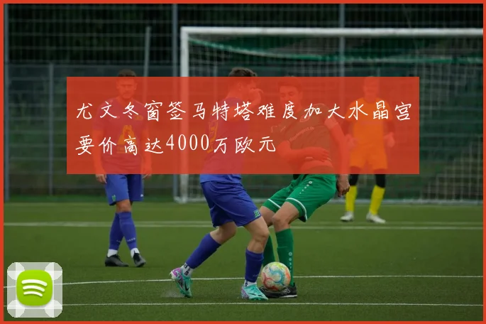 尤文冬窗签马特塔难度加大水晶宫要价高达4000万欧元