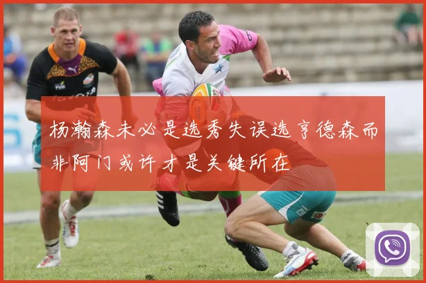 杨瀚森未必是选秀失误选亨德森而非阿门或许才是关键所在