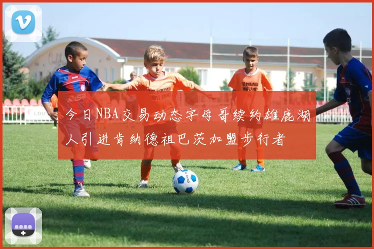 今日NBA交易动态字母哥续约雄鹿湖人引进肯纳德祖巴茨加盟步行者