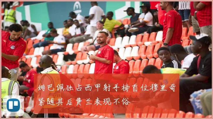 姆巴佩独占西甲射手榜首位穆里奇紧随其后费兰表现不俗