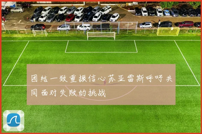 团结一致重振信心苏亚雷斯呼吁共同面对失败的挑战