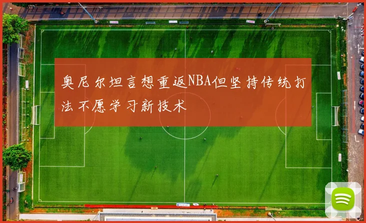 奥尼尔坦言想重返NBA但坚持传统打法不愿学习新技术
