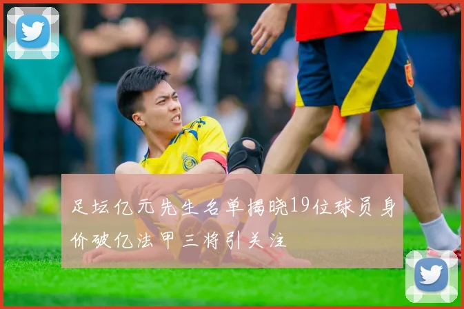 足坛亿元先生名单揭晓19位球员身价破亿法甲三将引关注