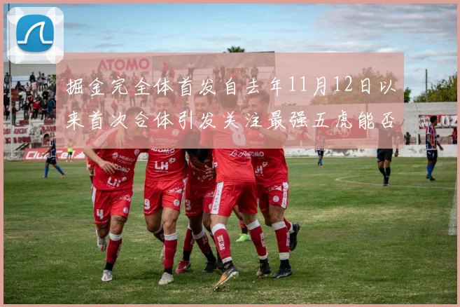 掘金完全体首发自去年11月12日以来首次合体引发关注最强五虎能否重现辉煌