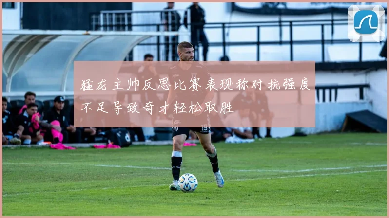 猛龙主帅反思比赛表现称对抗强度不足导致奇才轻松取胜